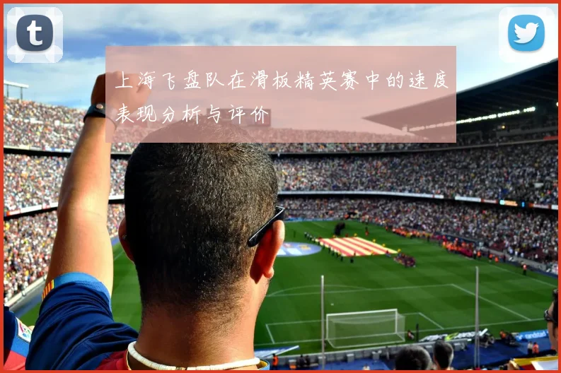 上海飞盘队在滑板精英赛中的速度表现分析与评价