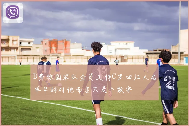B费称国家队全员支持C罗回归大名单年龄对他而言只是个数字