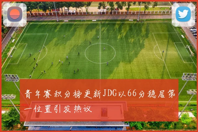 青年赛积分榜更新JDG以66分稳居第一位置引发热议