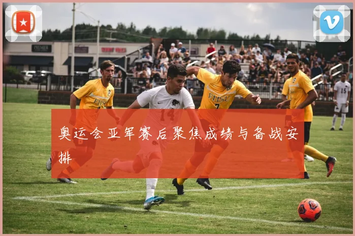 奥运会亚军赛后聚焦成绩与备战安排