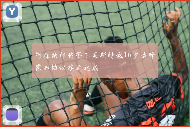 阿森纳即将签下莱斯特城16岁边锋蒙加协议接近达成