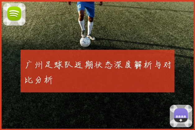 广州足球队近期状态深度解析与对比分析