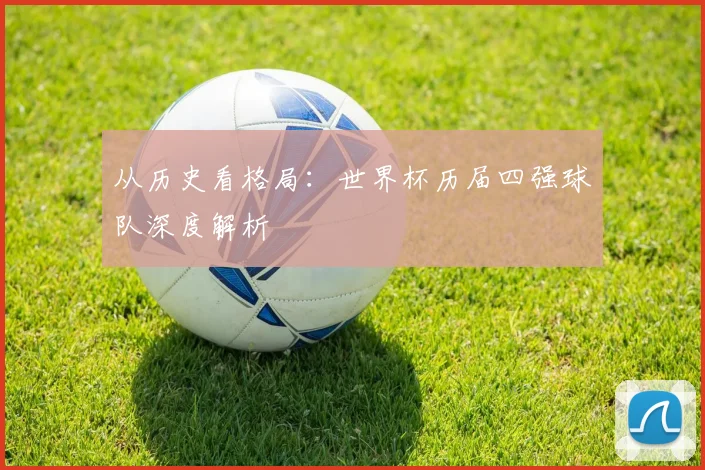 从历史看格局：世界杯历届四强球队深度解析