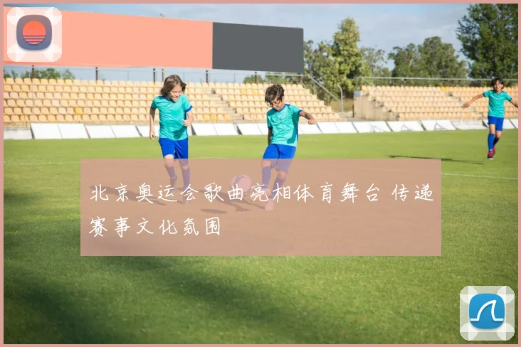 北京奥运会歌曲亮相体育舞台 传递赛事文化氛围