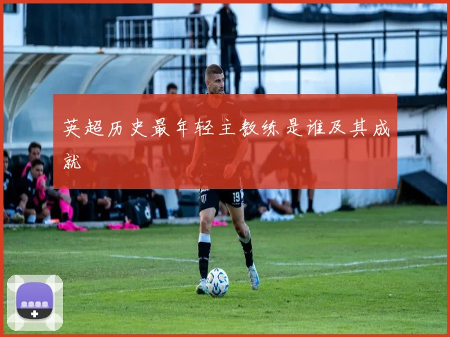 英超历史最年轻主教练是谁及其成就