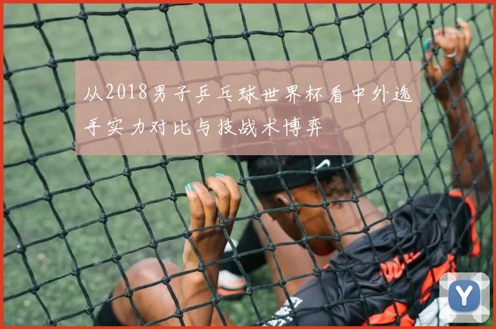 从2018男子乒乓球世界杯看中外选手实力对比与技战术博弈
