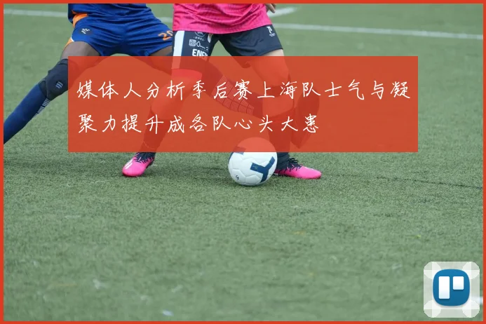 媒体人分析季后赛上海队士气与凝聚力提升成各队心头大患