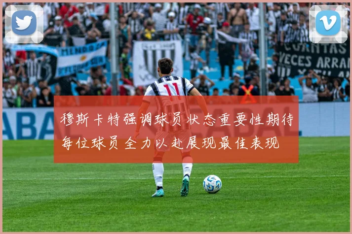 穆斯卡特强调球员状态重要性期待每位球员全力以赴展现最佳表现