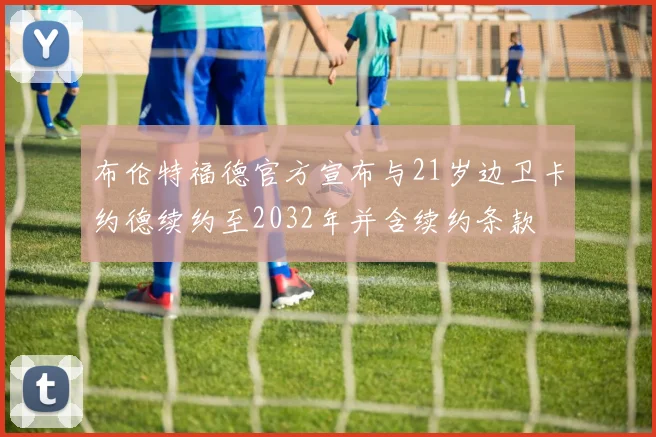 布伦特福德官方宣布与21岁边卫卡约德续约至2032年并含续约条款