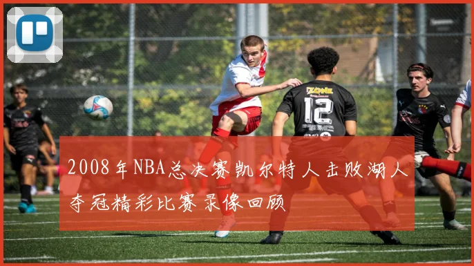 2008年NBA总决赛凯尔特人击败湖人夺冠精彩比赛录像回顾