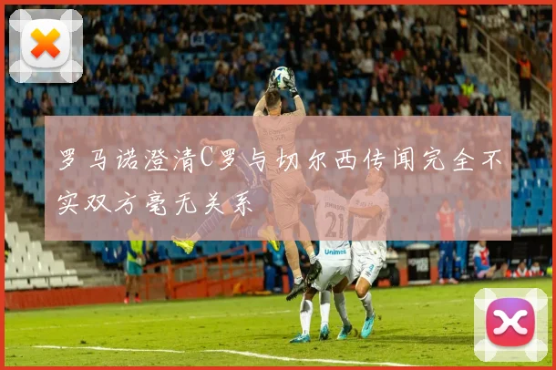 罗马诺澄清C罗与切尔西传闻完全不实双方毫无关系